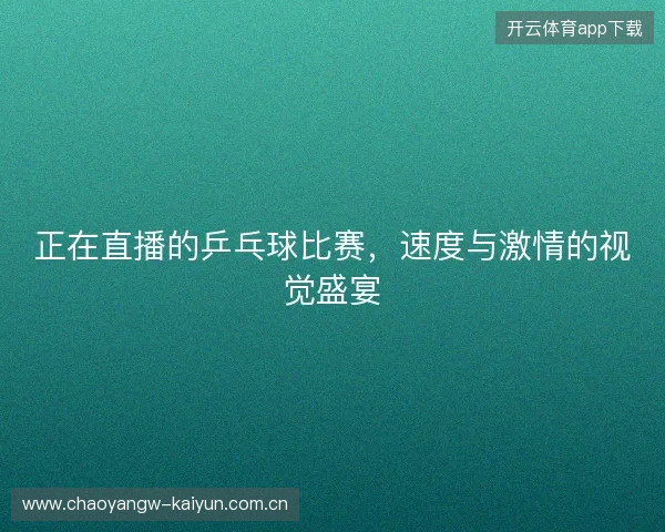 正在直播的乒乓球比赛，速度与激情的视觉盛宴