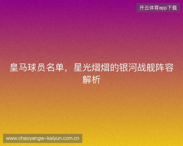 皇马球员名单，星光熠熠的银河战舰阵容解析